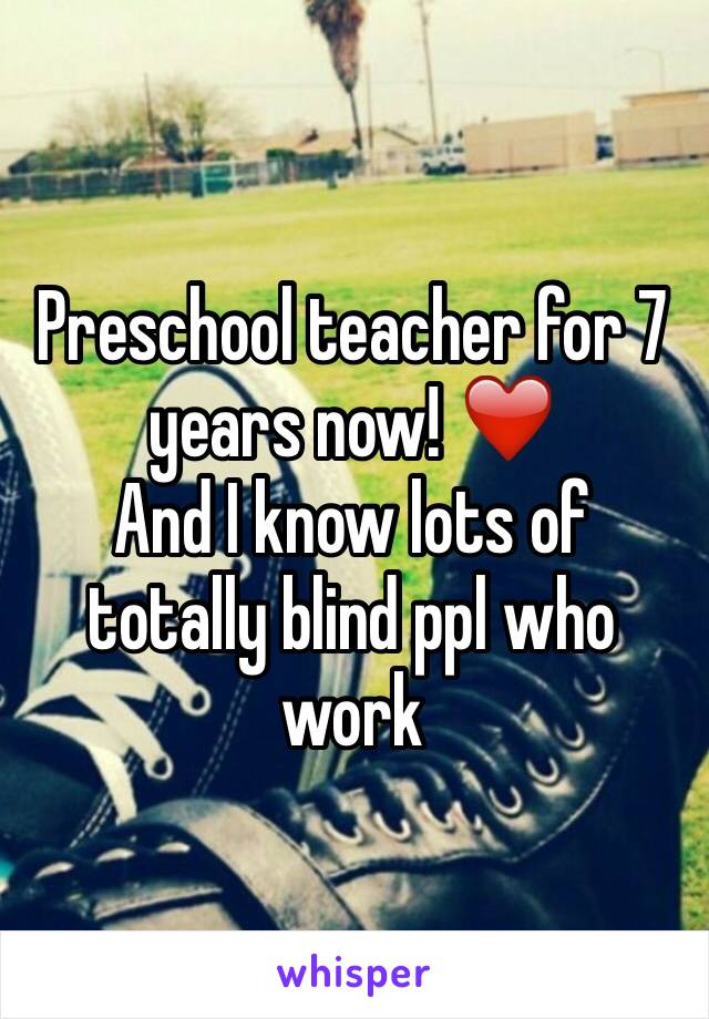 Preschool teacher for 7 years now! ❤️
And I know lots of totally blind ppl who work