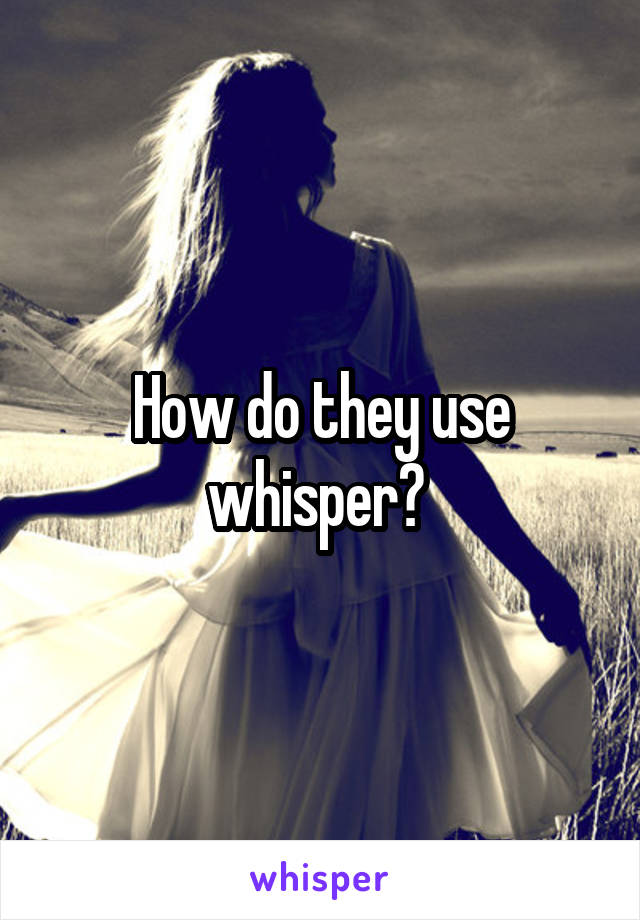 How do they use whisper? 