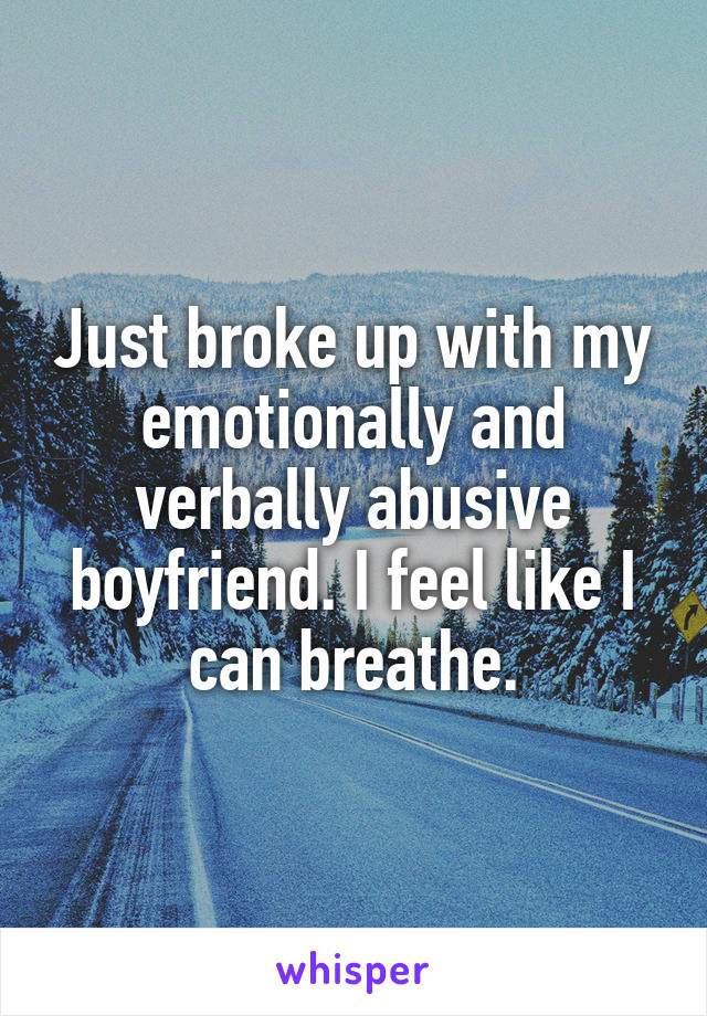 Just broke up with my emotionally and verbally abusive boyfriend. I feel like I can breathe.