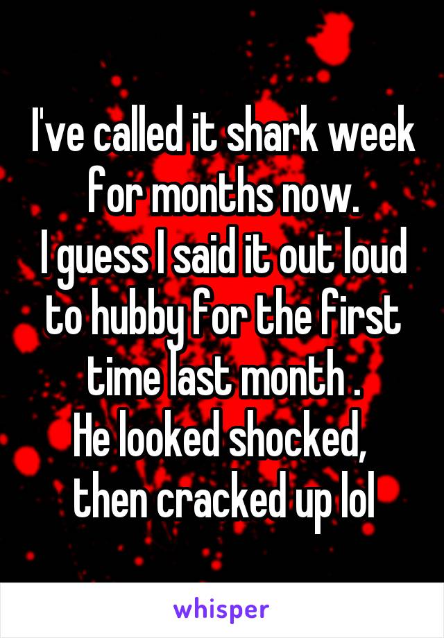 I've called it shark week for months now.
I guess I said it out loud to hubby for the first time last month .
He looked shocked,  then cracked up lol