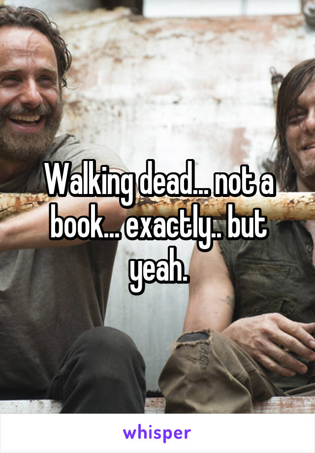 Walking dead... not a book... exactly.. but yeah.