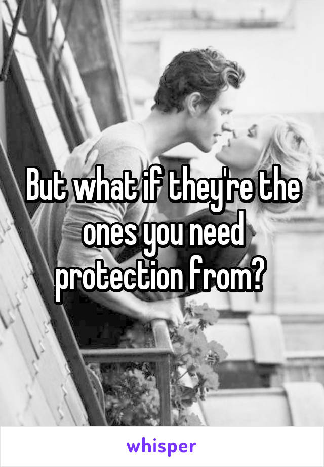 But what if they're the ones you need protection from? 