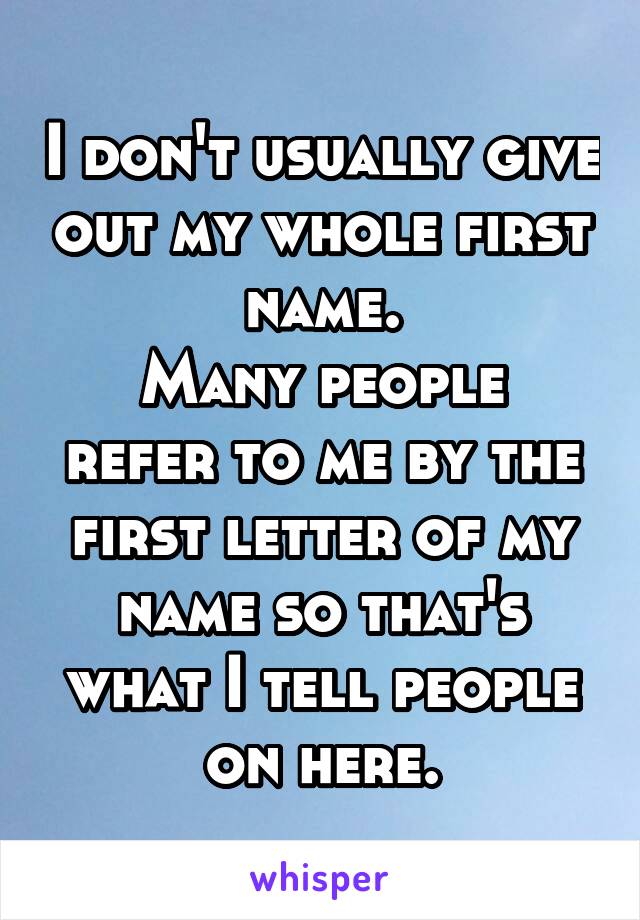 I don't usually give out my whole first name.
Many people refer to me by the first letter of my name so that's what I tell people on here.