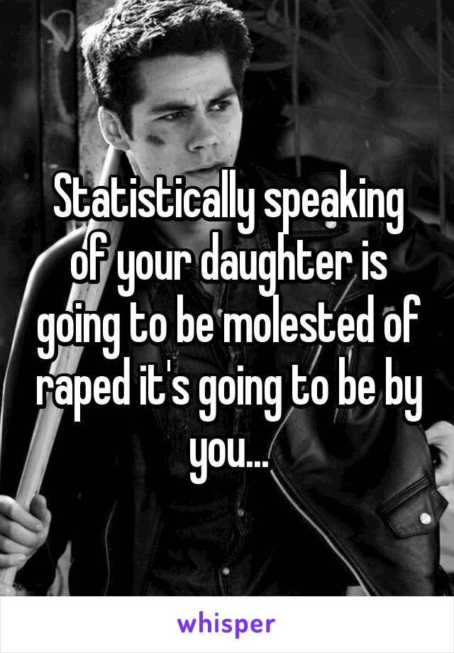 Statistically speaking of your daughter is going to be molested of raped it's going to be by you...