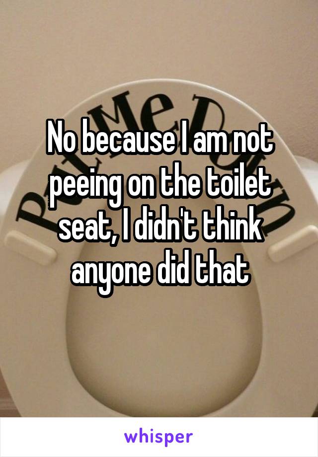 No because I am not peeing on the toilet seat, I didn't think anyone did that
