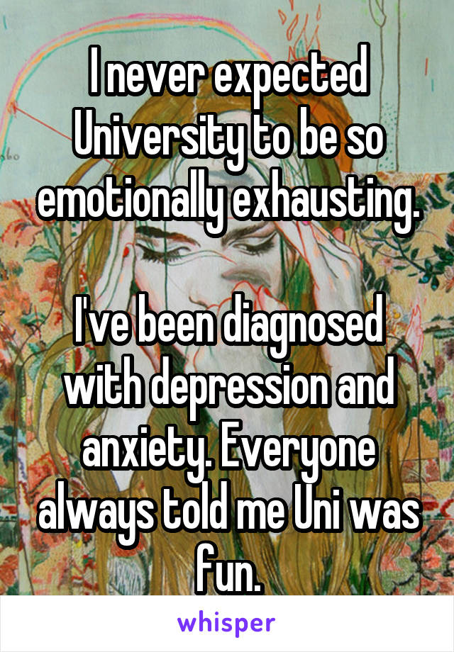 I never expected University to be so emotionally exhausting.

I've been diagnosed with depression and anxiety. Everyone always told me Uni was fun.