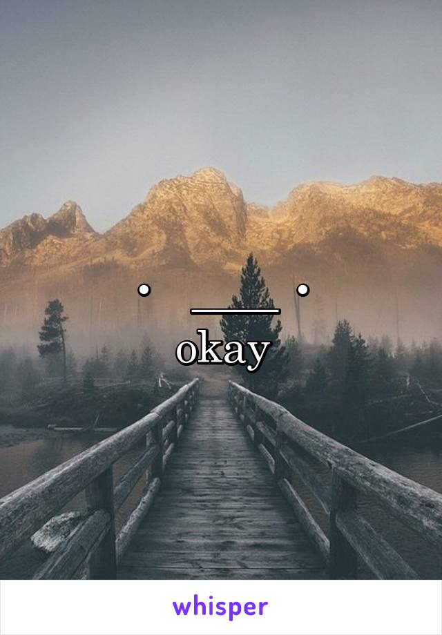 •   ____ •
okay