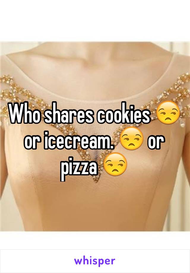 Who shares cookies 😒 or icecream. 😒 or pizza 😒