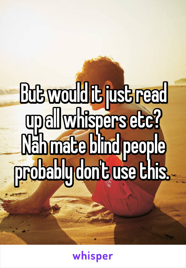 But would it just read up all whispers etc? Nah mate blind people probably don't use this. 