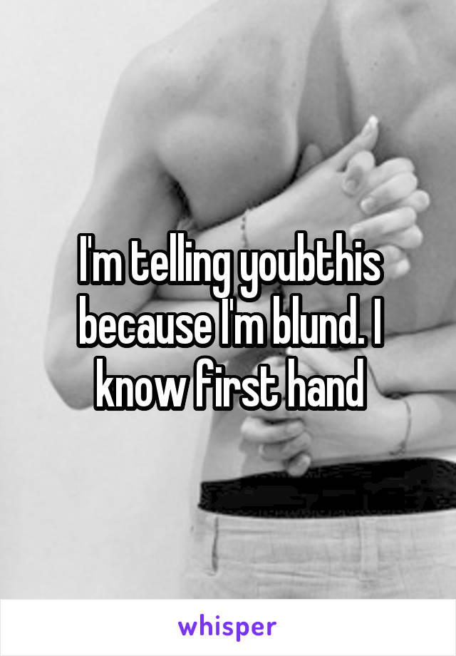 I'm telling youbthis because I'm blund. I know first hand