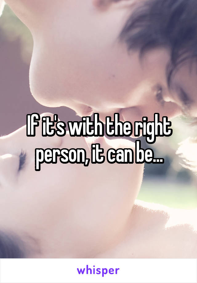 If it's with the right person, it can be...