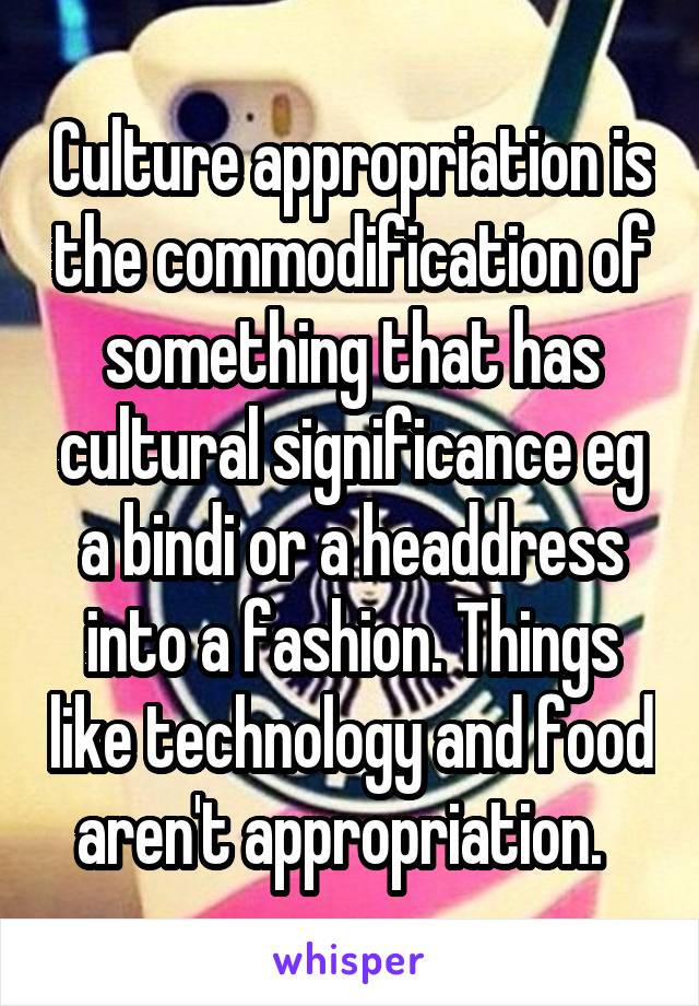 Culture appropriation is the commodification of something that has cultural significance eg a bindi or a headdress into a fashion. Things like technology and food aren't appropriation.  