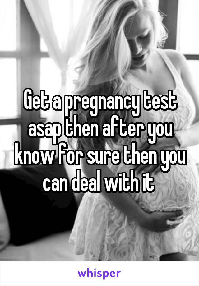 Get a pregnancy test asap then after you know for sure then you can deal with it 