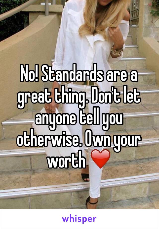 No! Standards are a great thing. Don't let anyone tell you otherwise. Own your worth ❤️