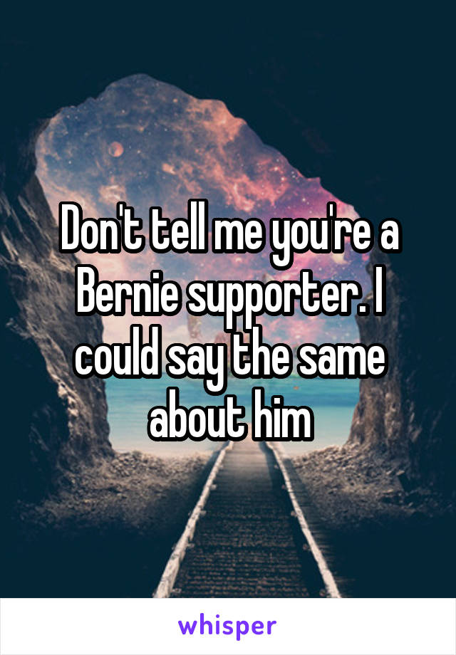 Don't tell me you're a Bernie supporter. I could say the same about him