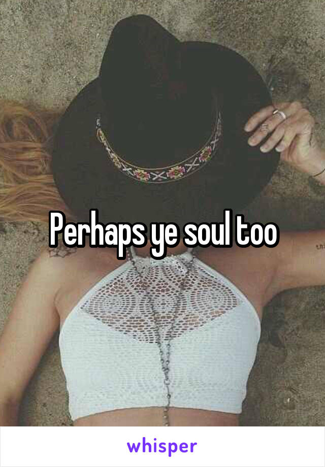 Perhaps ye soul too