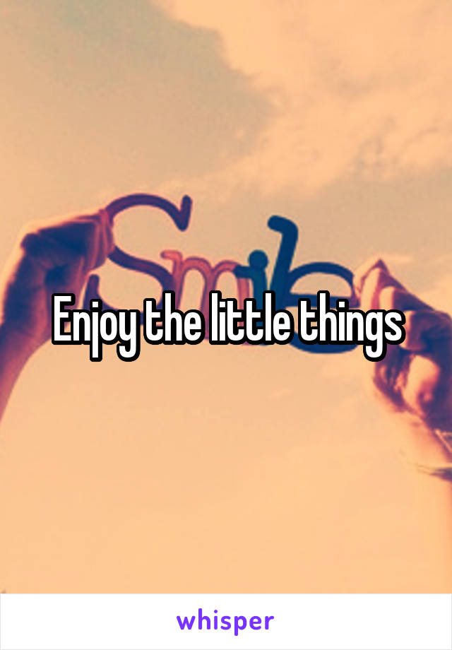 Enjoy the little things