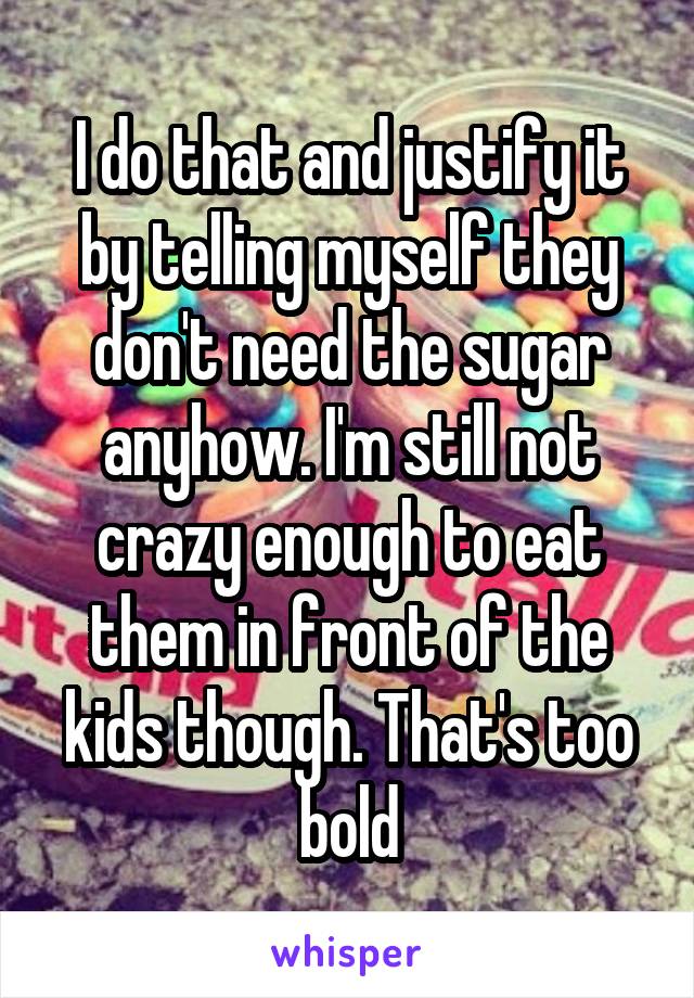 I do that and justify it by telling myself they don't need the sugar anyhow. I'm still not crazy enough to eat them in front of the kids though. That's too bold