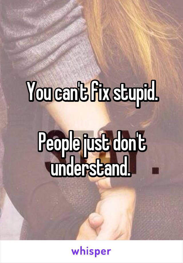 You can't fix stupid.

People just don't understand. 