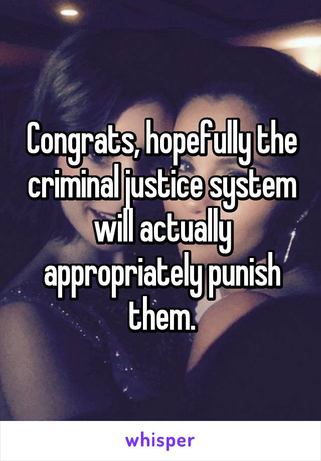 Congrats, hopefully the criminal justice system will actually appropriately punish them.