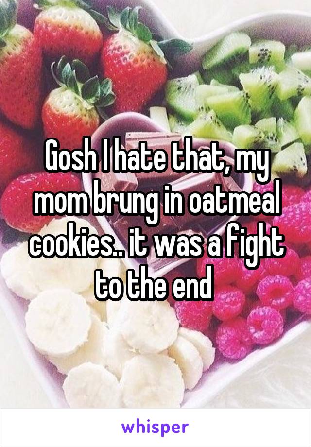 Gosh I hate that, my mom brung in oatmeal cookies.. it was a fight to the end 