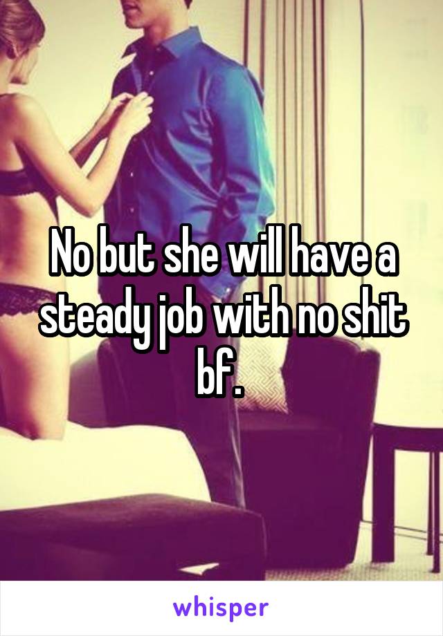 No but she will have a steady job with no shit bf. 