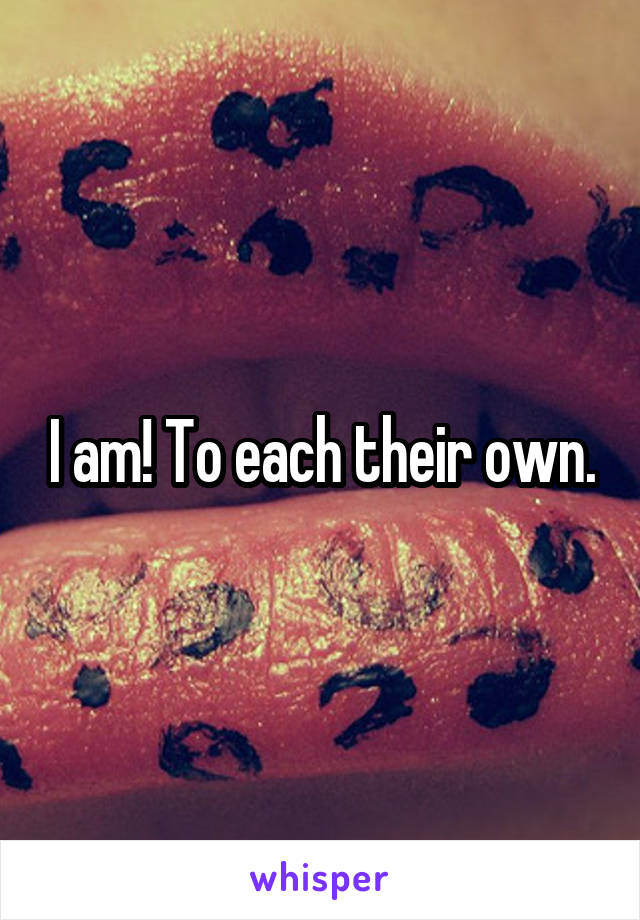 I am! To each their own.