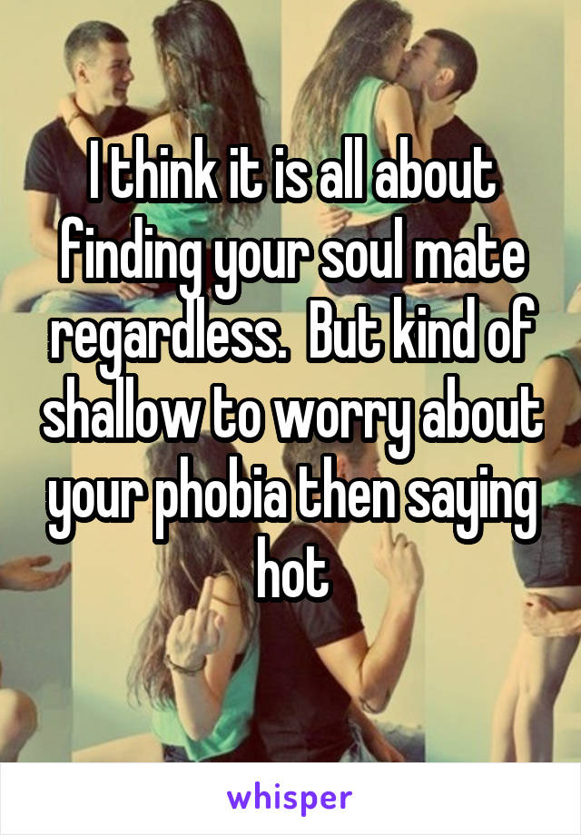 I think it is all about finding your soul mate regardless.  But kind of shallow to worry about your phobia then saying hot
