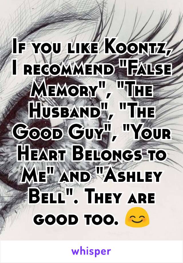 If you like Koontz, I recommend "False Memory", "The Husband", "The Good Guy", "Your Heart Belongs to Me" and "Ashley Bell". They are good too. 😊