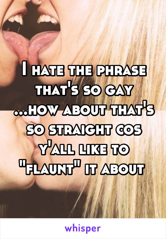 I hate the phrase that's so gay ...how about that's so straight cos y'all like to "flaunt" it about 