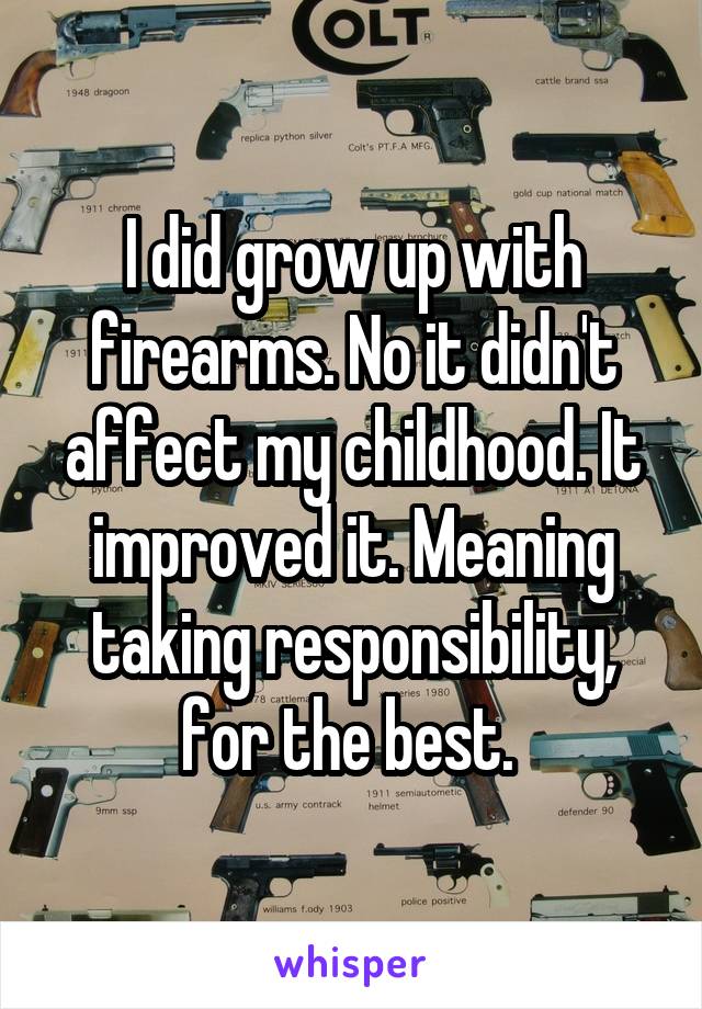 I did grow up with firearms. No it didn't affect my childhood. It improved it. Meaning taking responsibility, for the best. 