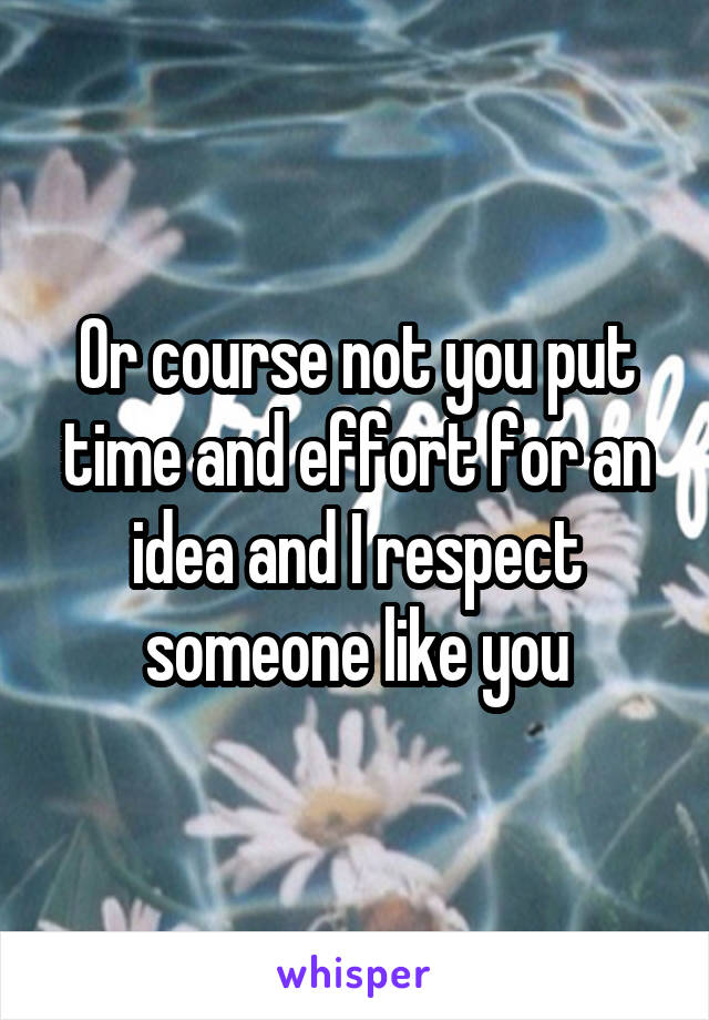 Or course not you put time and effort for an idea and I respect someone like you