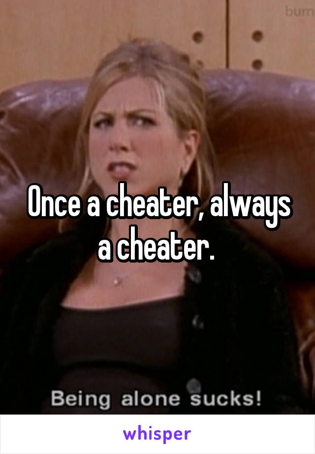 Once a cheater, always a cheater. 