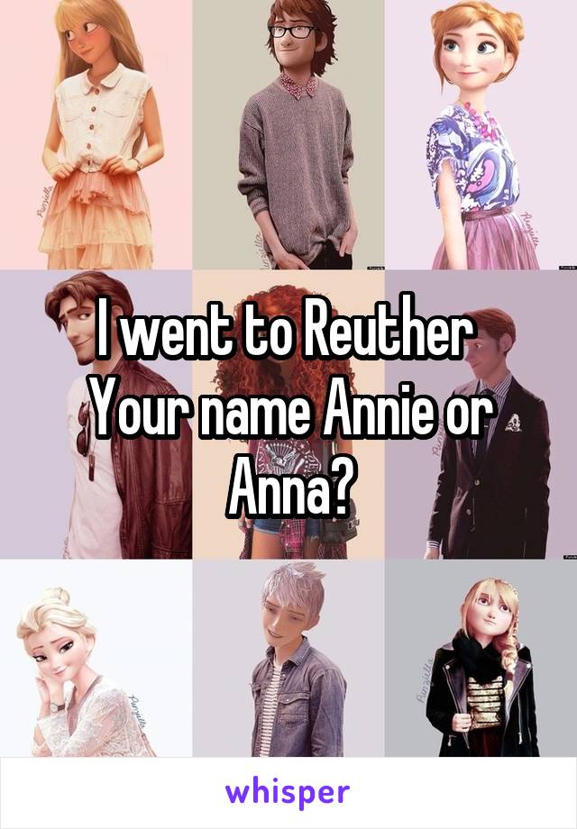 I went to Reuther 
Your name Annie or Anna?