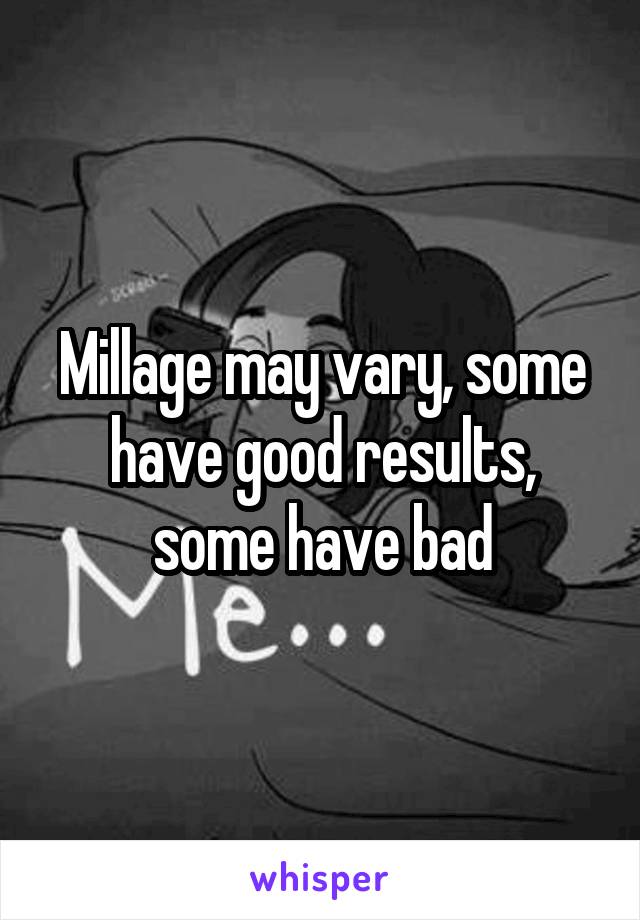 Millage may vary, some have good results, some have bad