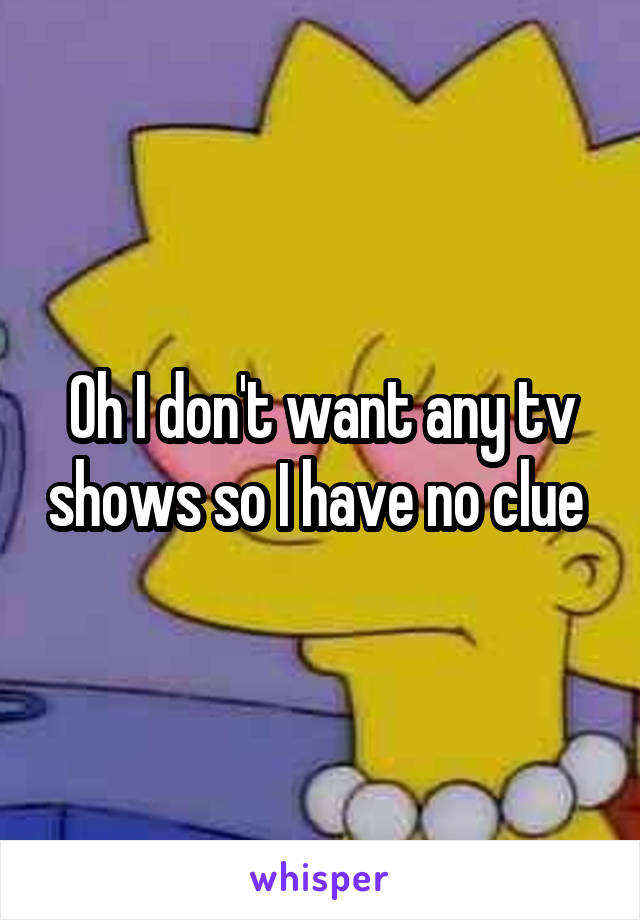 Oh I don't want any tv shows so I have no clue 