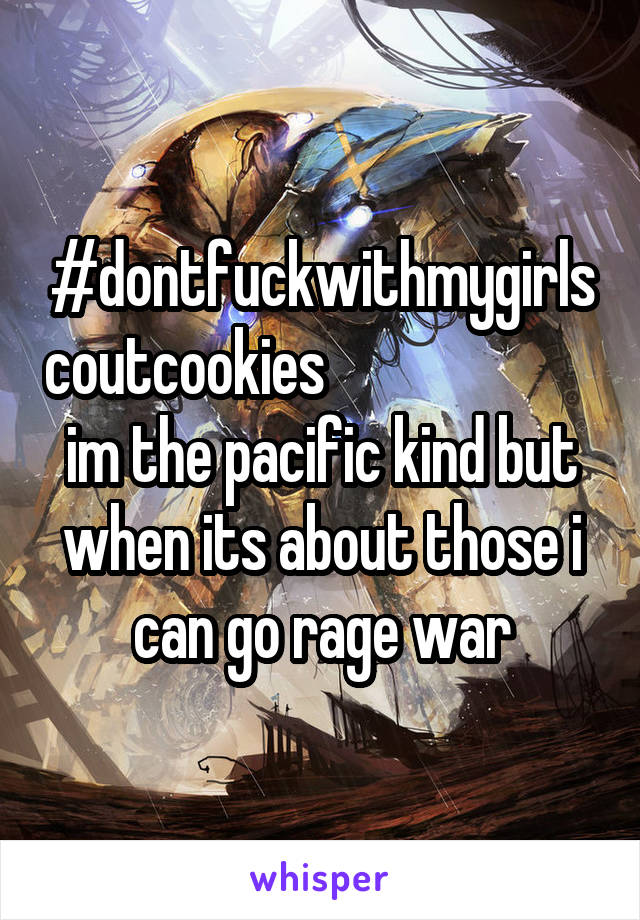 #dontfuckwithmygirlscoutcookies                        im the pacific kind but when its about those i can go rage war