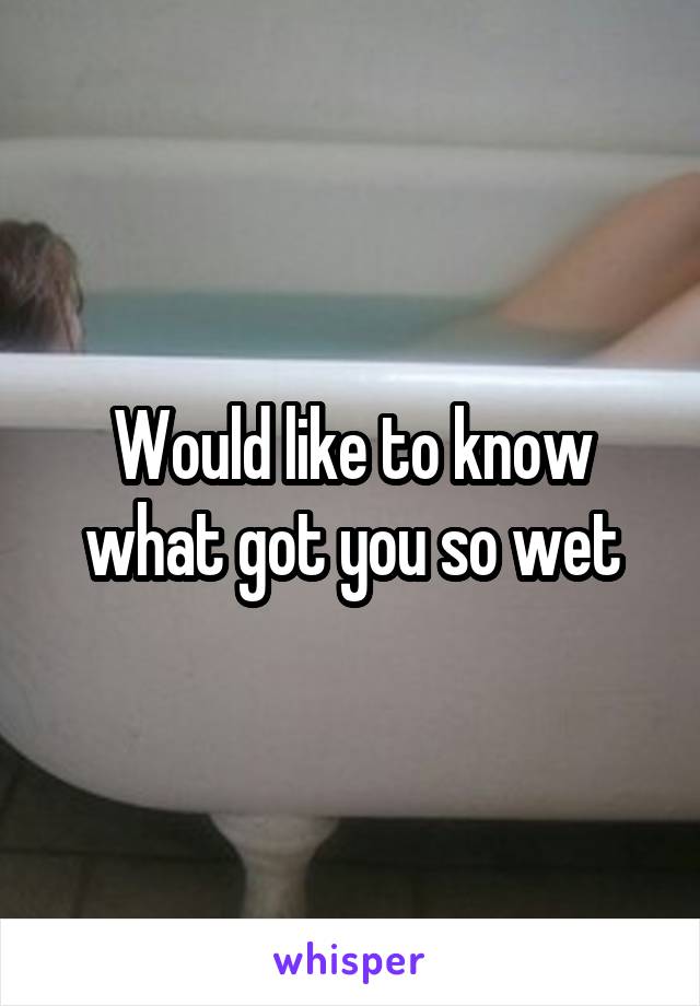 Would like to know what got you so wet