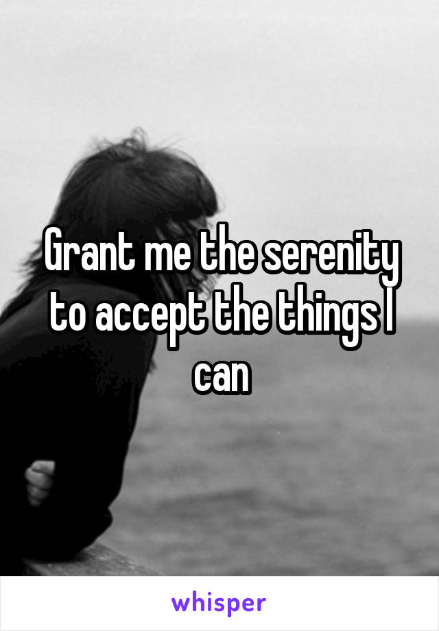 Grant me the serenity to accept the things I can