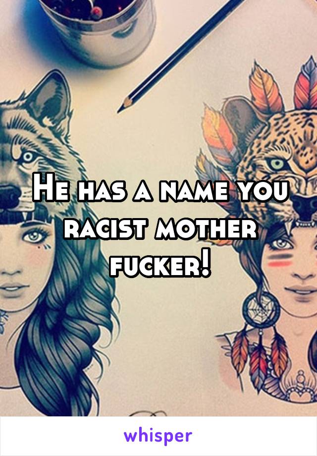 He has a name you racist mother fucker!