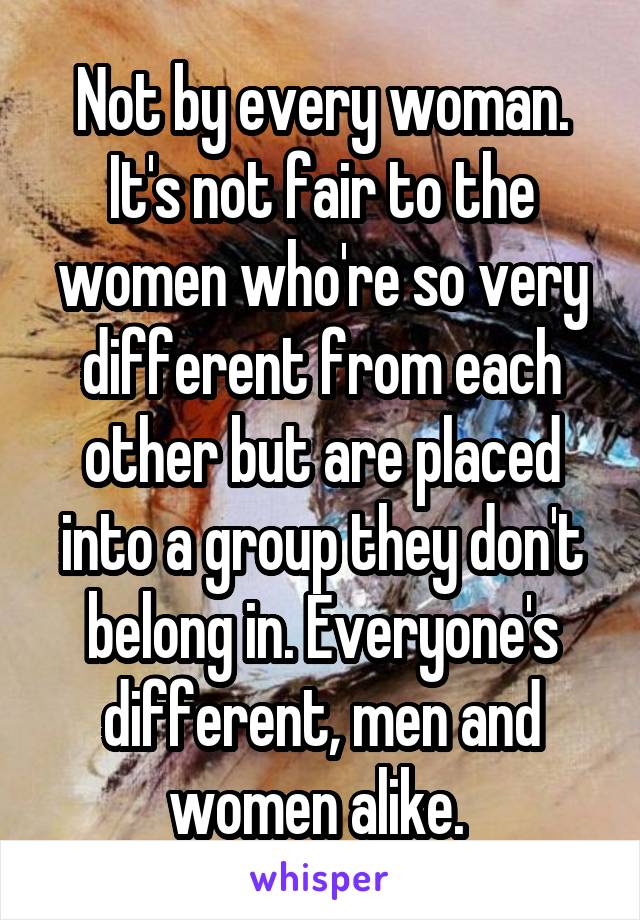 Not by every woman. It's not fair to the women who're so very different from each other but are placed into a group they don't belong in. Everyone's different, men and women alike. 