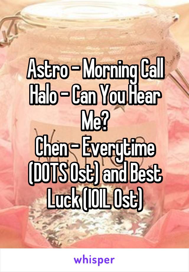 Astro - Morning Call
Halo - Can You Hear Me?
Chen - Everytime (DOTS Ost) and Best Luck (IOIL Ost)