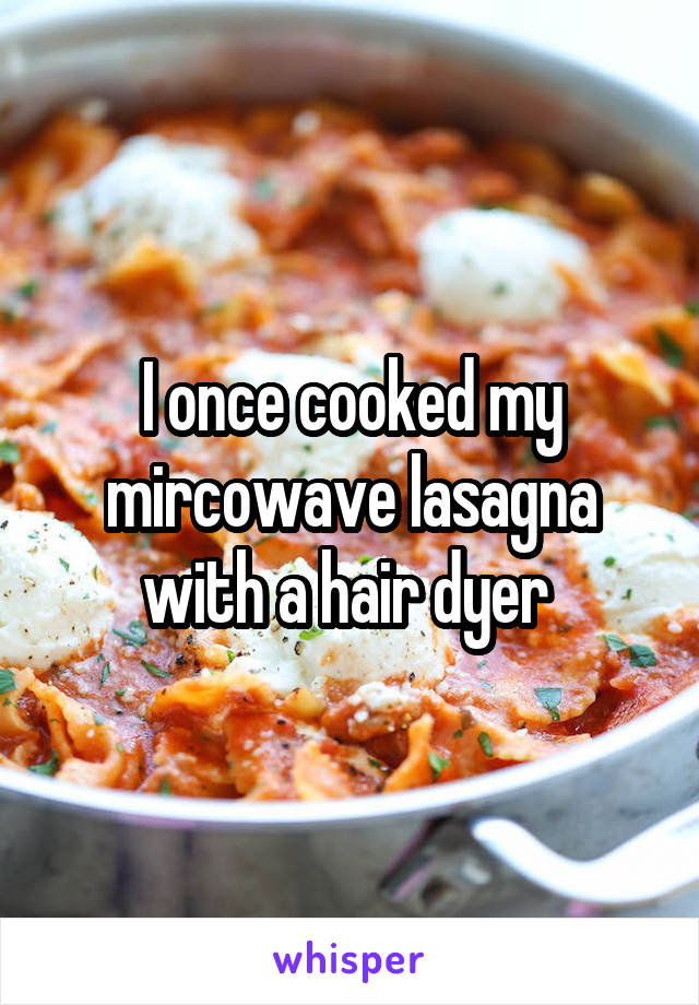 I once cooked my mircowave lasagna with a hair dyer 