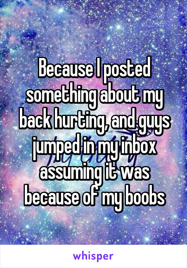 Because I posted something about my back hurting, and guys jumped in my inbox assuming it was because of my boobs
