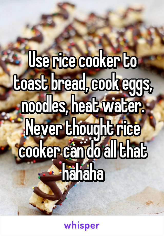 Use rice cooker to toast bread, cook eggs, noodles, heat water. Never thought rice cooker can do all that hahaha