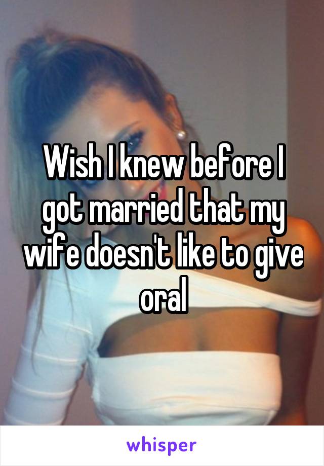 Wish I knew before I got married that my wife doesn't like to give oral