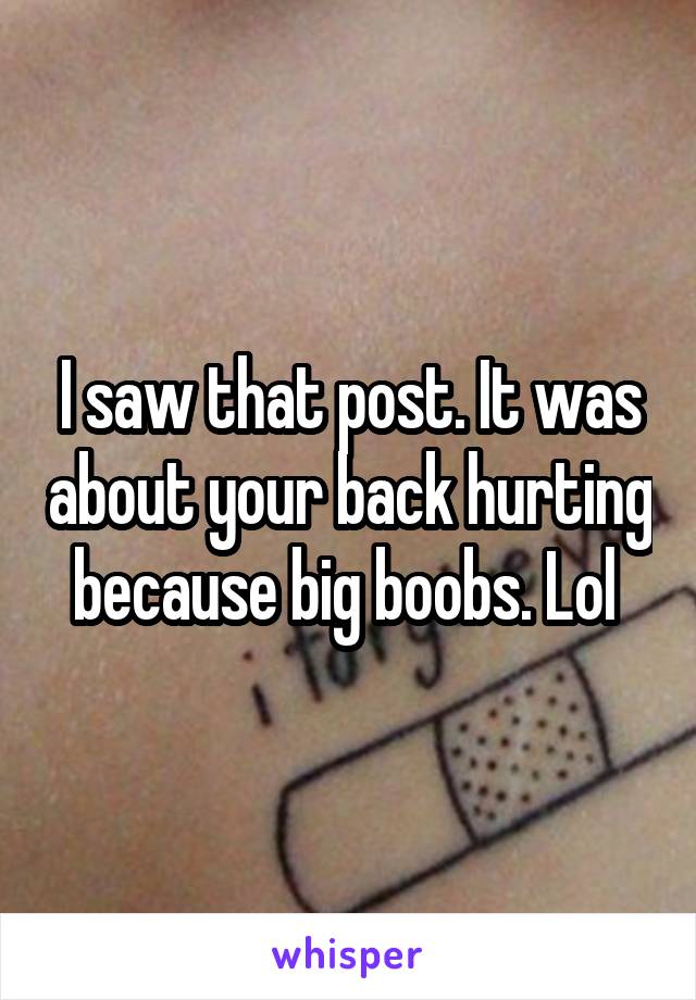 I saw that post. It was about your back hurting because big boobs. Lol 