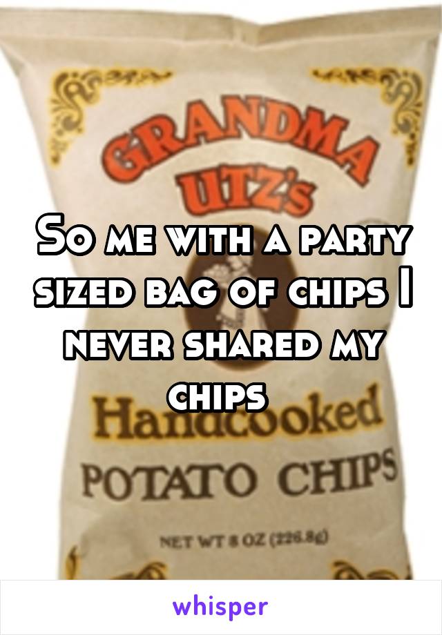 So me with a party sized bag of chips I never shared my chips 