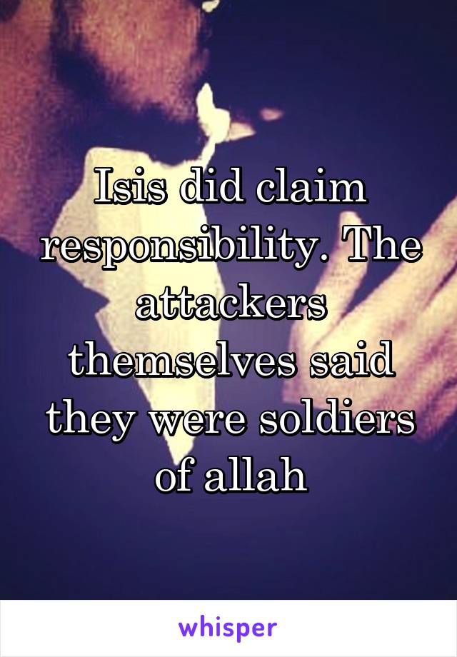 Isis did claim responsibility. The attackers themselves said they were soldiers of allah