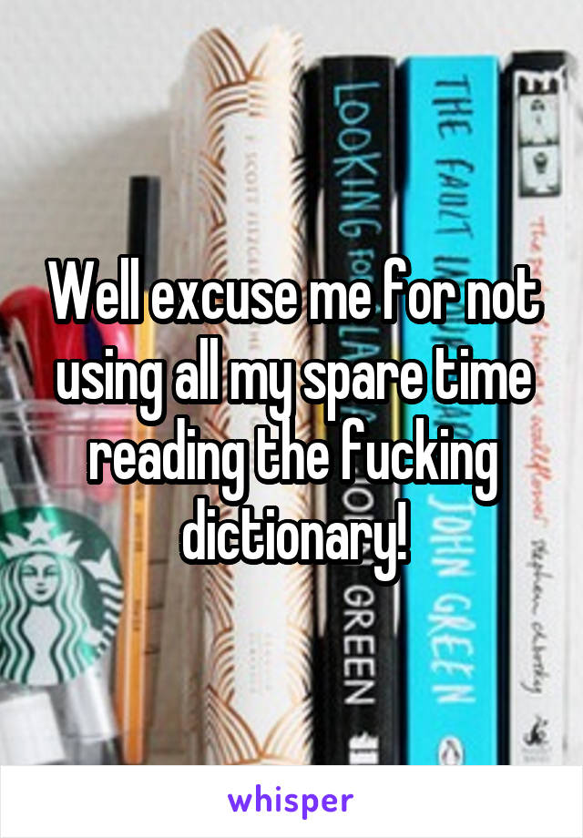 Well excuse me for not using all my spare time reading the fucking dictionary!